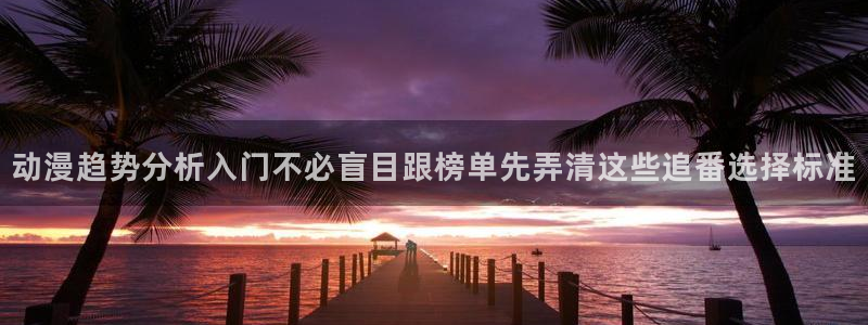 2026YY漫画连载：动漫趋势分析入门不必盲目跟榜单先弄清这些追番选择标准配图