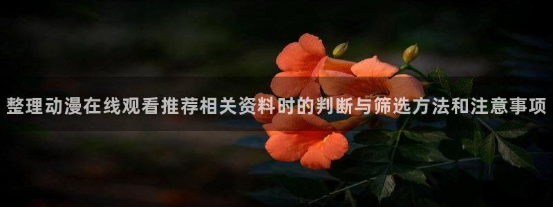 YY漫画人气推荐：整理动漫在线观看推荐相关资料时的判断与筛选方法和注意事项配图