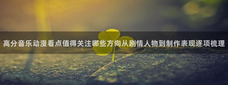 YY漫画目录:高分音乐动漫看点值得关注哪些方向从剧情人物到制作表现逐项梳理配图